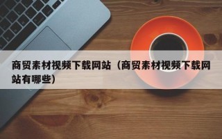 沙洋商贸素材视频下载网站（商贸素材视频下载网站有哪些）