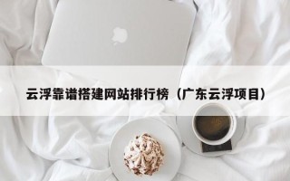 沙洋云浮靠谱搭建网站排行榜（广东云浮项目）