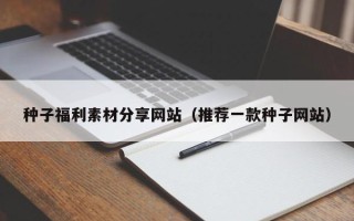 沙洋种子福利素材分享网站（推荐一款种子网站）