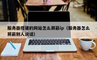 沙洋服务器搭建的网站怎么屏蔽ip（服务器怎么屏蔽别人说话）