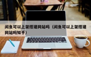 沙洋闲鱼可以上架搭建网站吗（闲鱼可以上架搭建网站吗知乎）