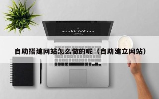 沙洋自助搭建网站怎么做的呢（自助建立网站）