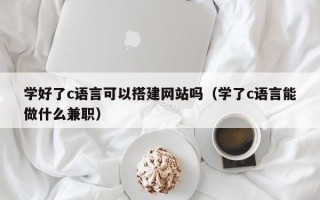 沙洋学好了c语言可以搭建网站吗（学了c语言能做什么兼职）
