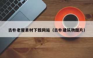 沙洋古朴老屋素材下载网站（古朴建筑物图片）