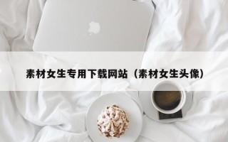 沙洋素材女生专用下载网站（素材女生头像）
